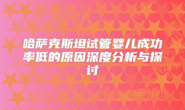 哈萨克斯坦试管婴儿成功率低的原因深度分析与探讨