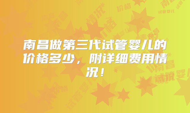 南昌做第三代试管婴儿的价格多少，附详细费用情况！