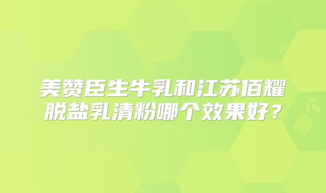 美赞臣生牛乳和江苏佰耀脱盐乳清粉哪个效果好？