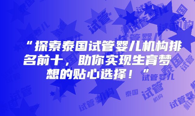 “探索泰国试管婴儿机构排名前十，助你实现生育梦想的贴心选择！”