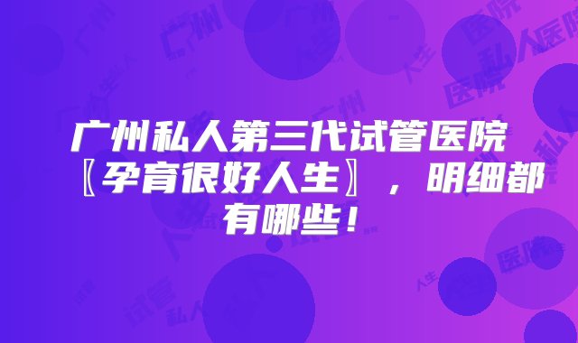 广州私人第三代试管医院〖孕育很好人生〗，明细都有哪些！