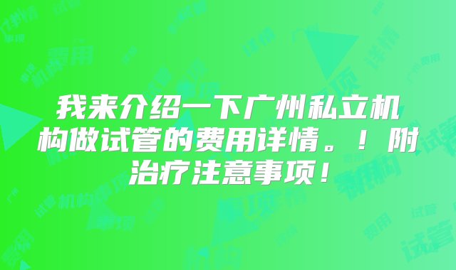 我来介绍一下广州私立机构做试管的费用详情。！附治疗注意事项！