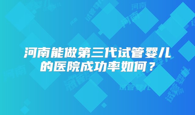 河南能做第三代试管婴儿的医院成功率如何？