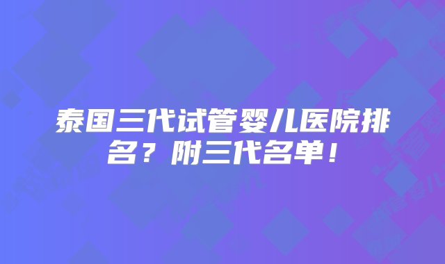 泰国三代试管婴儿医院排名？附三代名单！