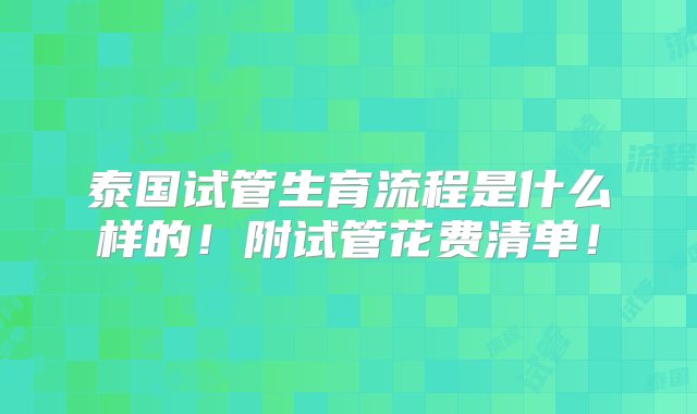 泰国试管生育流程是什么样的！附试管花费清单！