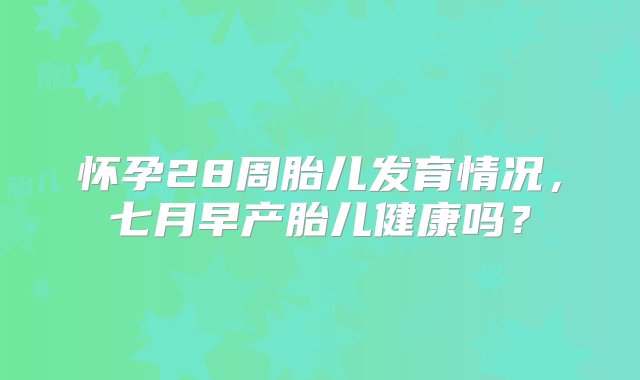 怀孕28周胎儿发育情况，七月早产胎儿健康吗？