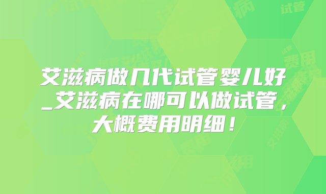 艾滋病做几代试管婴儿好_艾滋病在哪可以做试管，大概费用明细！