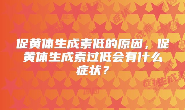 促黄体生成素低的原因，促黄体生成素过低会有什么症状？