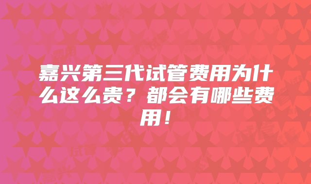 嘉兴第三代试管费用为什么这么贵？都会有哪些费用！