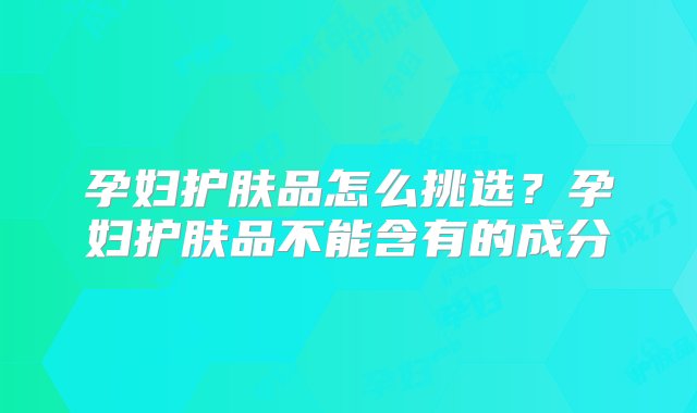 孕妇护肤品怎么挑选？孕妇护肤品不能含有的成分