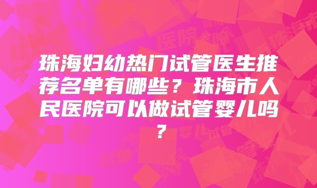 珠海妇幼热门试管医生推荐名单有哪些？珠海市人民医院可以做试管婴儿吗？