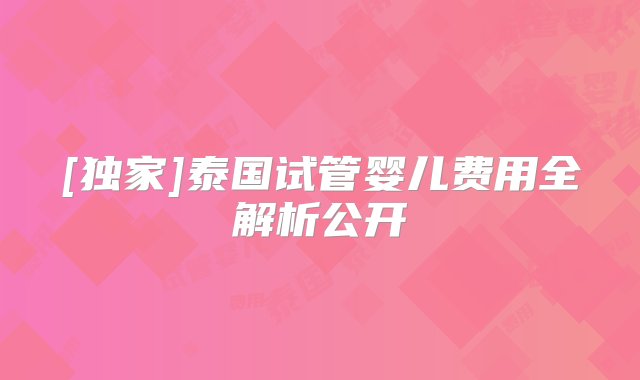 [独家]泰国试管婴儿费用全解析公开