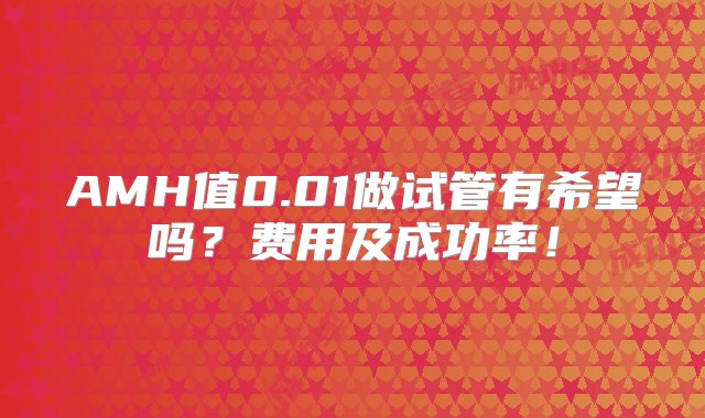 AMH值0.01做试管有希望吗？费用及成功率！