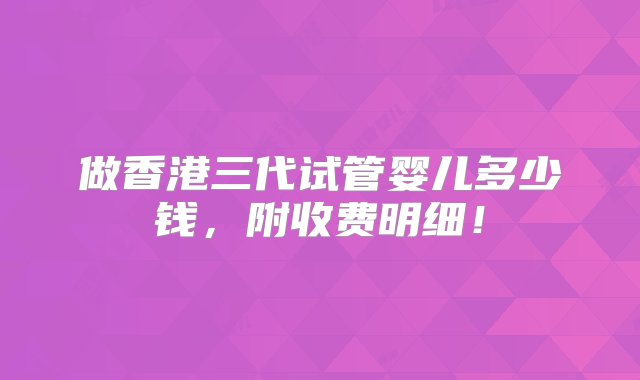 做香港三代试管婴儿多少钱，附收费明细！