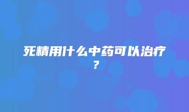 死精用什么中药可以治疗？