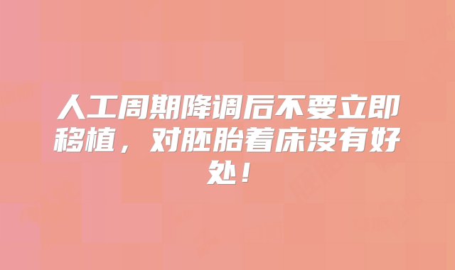 人工周期降调后不要立即移植，对胚胎着床没有好处！