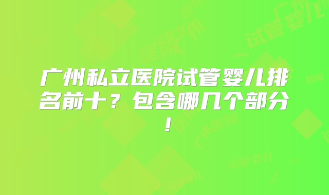 广州私立医院试管婴儿排名前十？包含哪几个部分！