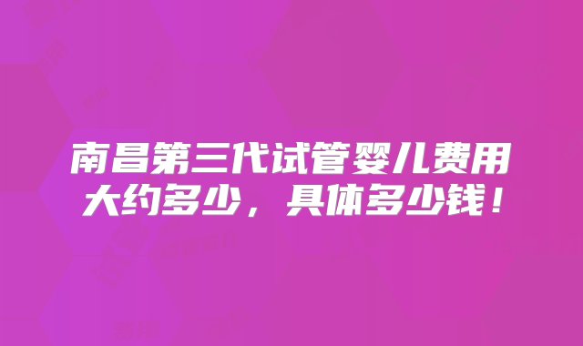 南昌第三代试管婴儿费用大约多少，具体多少钱！