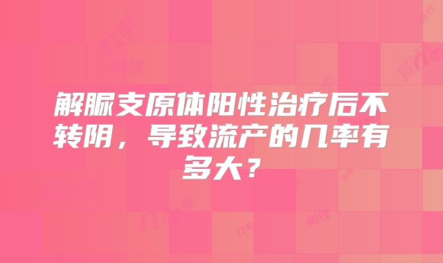 解脲支原体阳性治疗后不转阴，导致流产的几率有多大？