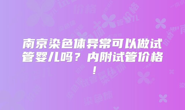 南京染色体异常可以做试管婴儿吗？内附试管价格！