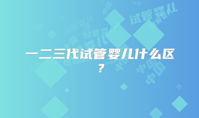 一二三代试管婴儿什么区？