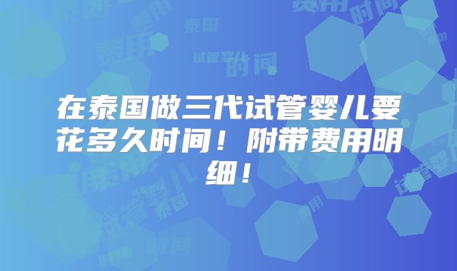 在泰国做三代试管婴儿要花多久时间！附带费用明细！