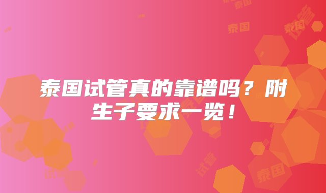 泰国试管真的靠谱吗？附生子要求一览！