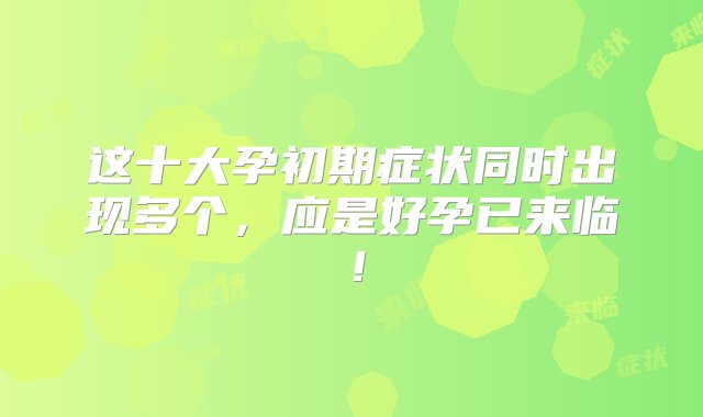 这十大孕初期症状同时出现多个，应是好孕已来临！