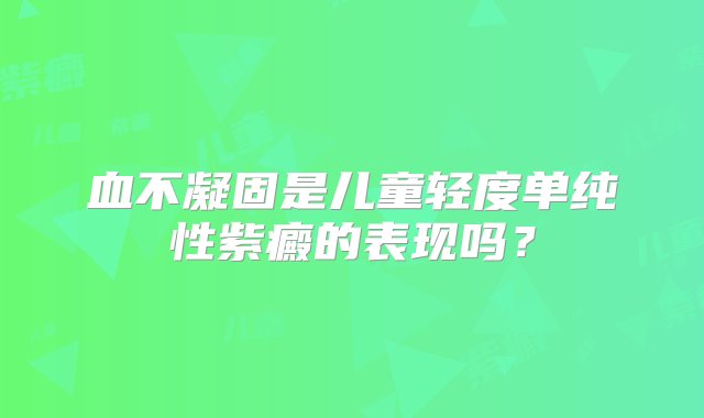 血不凝固是儿童轻度单纯性紫癜的表现吗？