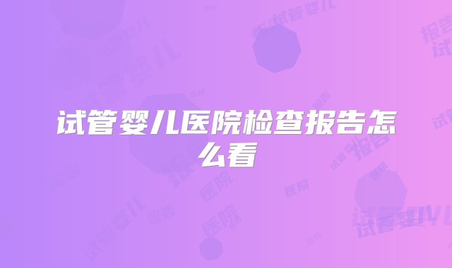 试管婴儿医院检查报告怎么看