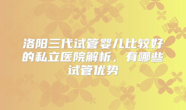 洛阳三代试管婴儿比较好的私立医院解析，有哪些试管优势