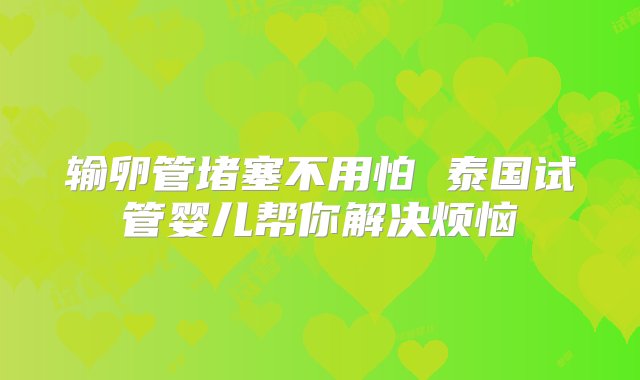 输卵管堵塞不用怕 泰国试管婴儿帮你解决烦恼