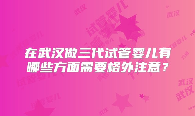 在武汉做三代试管婴儿有哪些方面需要格外注意？