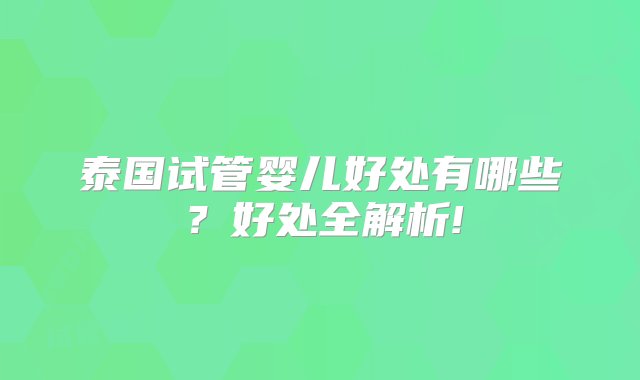 泰国试管婴儿好处有哪些？好处全解析!