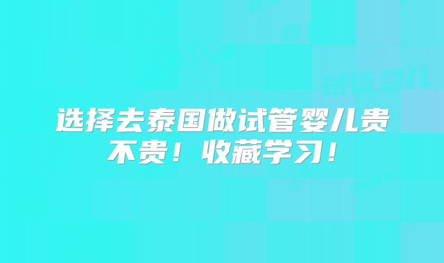 选择去泰国做试管婴儿贵不贵！收藏学习！