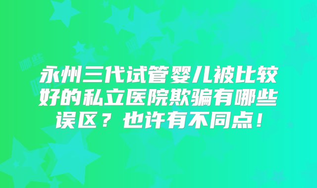 永州三代试管婴儿被比较好的私立医院欺骗有哪些误区？也许有不同点！