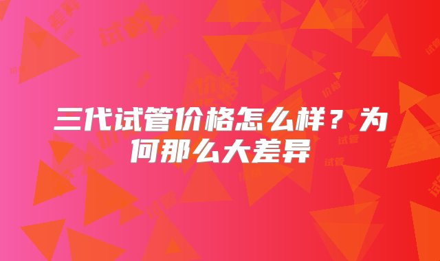 三代试管价格怎么样？为何那么大差异