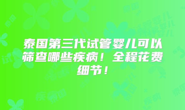 泰国第三代试管婴儿可以筛查哪些疾病！全程花费细节！