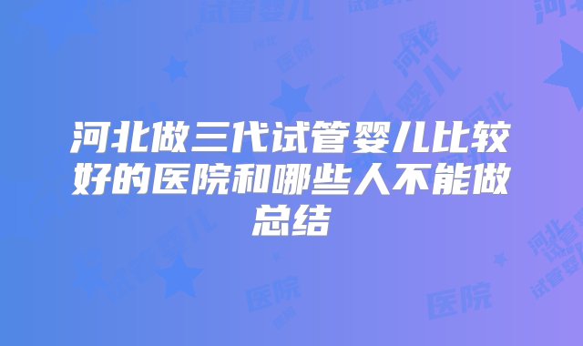 河北做三代试管婴儿比较好的医院和哪些人不能做总结