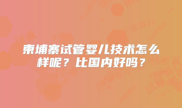 柬埔寨试管婴儿技术怎么样呢？比国内好吗？