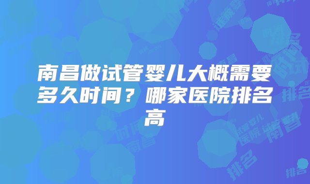 南昌做试管婴儿大概需要多久时间？哪家医院排名高