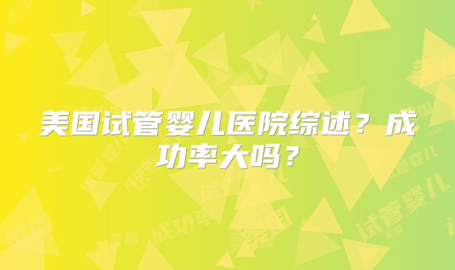 美国试管婴儿医院综述？成功率大吗？