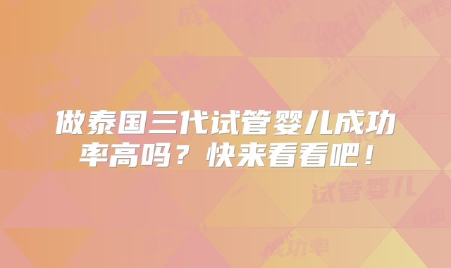 做泰国三代试管婴儿成功率高吗？快来看看吧！