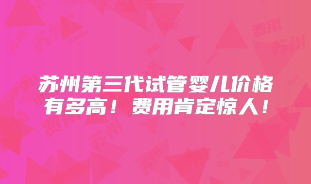 苏州第三代试管婴儿价格有多高！费用肯定惊人！