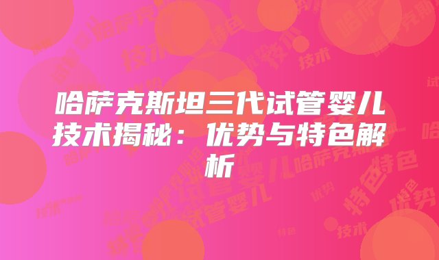 哈萨克斯坦三代试管婴儿技术揭秘：优势与特色解析