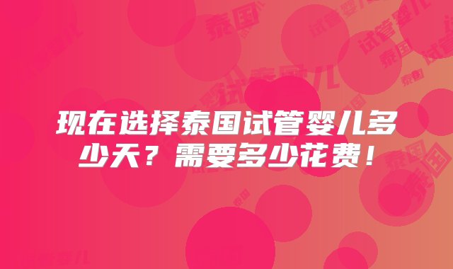 现在选择泰国试管婴儿多少天？需要多少花费！