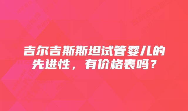 吉尔吉斯斯坦试管婴儿的先进性，有价格表吗？