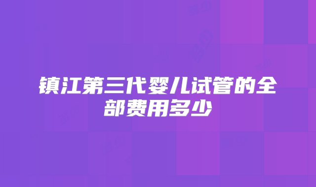 镇江第三代婴儿试管的全部费用多少