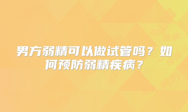 男方弱精可以做试管吗？如何预防弱精疾病？