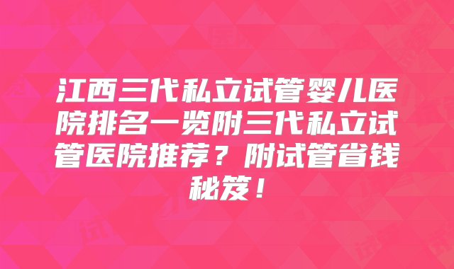 江西三代私立试管婴儿医院排名一览附三代私立试管医院推荐？附试管省钱秘笈！